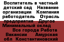 Воспитатель в частный детский сад › Название организации ­ Компания-работодатель › Отрасль предприятия ­ Другое › Минимальный оклад ­ 25 000 - Все города Работа » Вакансии   . Амурская обл.,Константиновский р-н